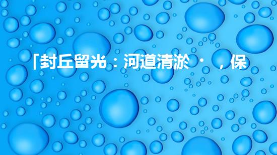 「封丘留光：河道清淤，保護(hù)美麗河山」